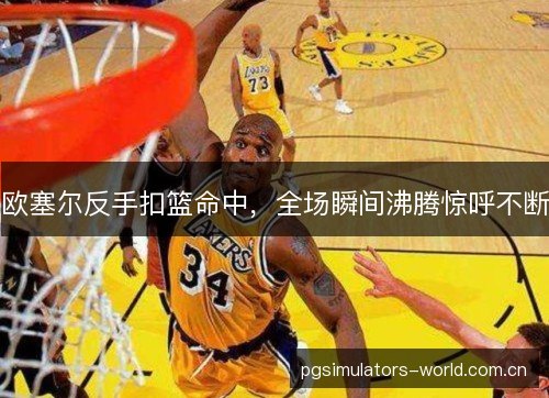 欧塞尔反手扣篮命中,全场瞬间沸腾惊呼不断 欧塞尔反手扣篮命中,全场瞬间沸腾惊呼不断